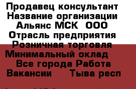 Продавец-консультант › Название организации ­ Альянс-МСК, ООО › Отрасль предприятия ­ Розничная торговля › Минимальный оклад ­ 1 - Все города Работа » Вакансии   . Тыва респ.